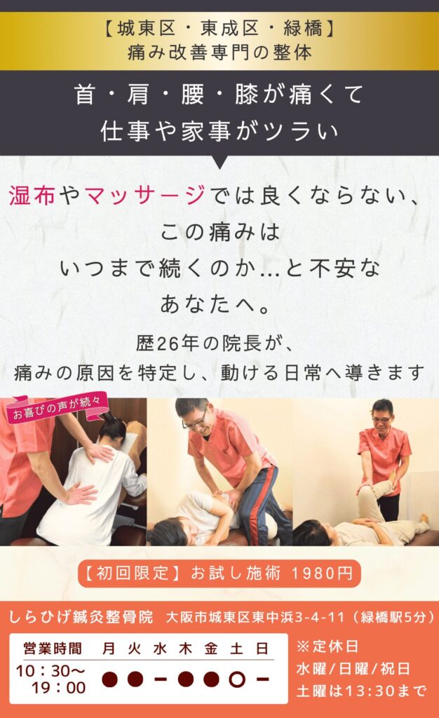 城東区、東成区、緑橋で整骨院をお探しならしらひげ鍼灸整骨院へ。

首・肩・腰・膝が痛くて仕事や家事がツラい。
湿布やマッサージでは良くならない、
このまま悪化し歩けなくなったら…と不安なあなたへ。
歴26年の院長が、しびれの原因を特定し、歩ける日常へ導きます。
緑橋駅近く、初回お試し施術1980円。